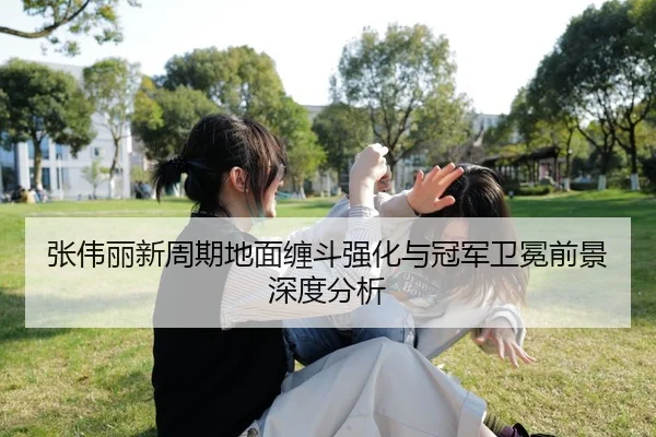 张伟丽新周期地面缠斗强化与冠军卫冕前景深度分析